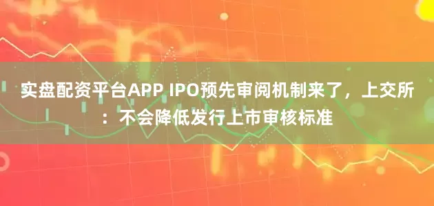 实盘配资平台APP IPO预先审阅机制来了，上交所：不会降低发行上市审核标准