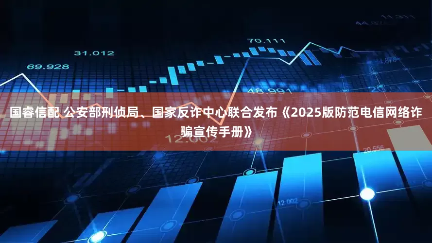 国睿信配 公安部刑侦局、国家反诈中心联合发布《2025版防范电信网络诈骗宣传手册》