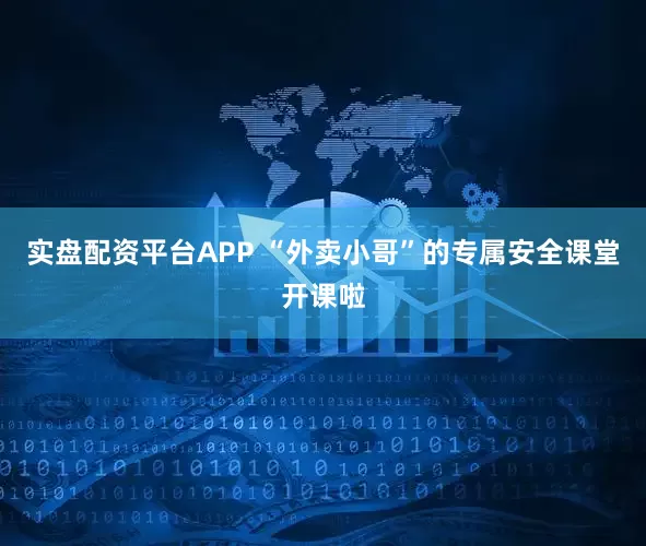 实盘配资平台APP “外卖小哥”的专属安全课堂开课啦