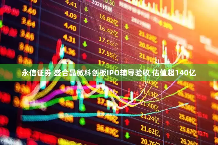 永信证券 盛合晶微科创板IPO辅导验收 估值超140亿