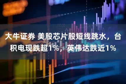 大牛证券 美股芯片股短线跳水，台积电现跌超1%，英伟达跌近1%