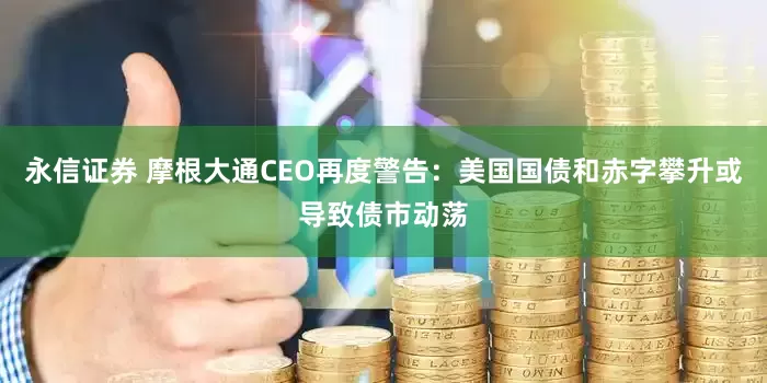 永信证券 摩根大通CEO再度警告：美国国债和赤字攀升或导致债市动荡