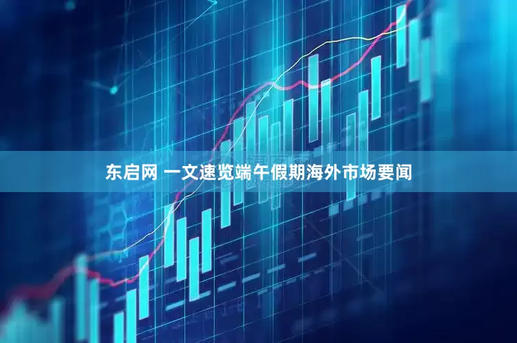 东启网 一文速览端午假期海外市场要闻