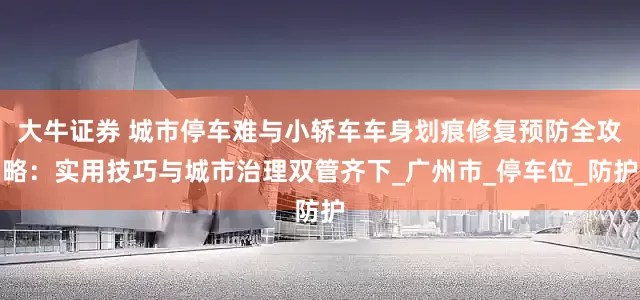 大牛证券 城市停车难与小轿车车身划痕修复预防全攻略：实用技巧与城市治理双管齐下_广州市_停车位_防护
