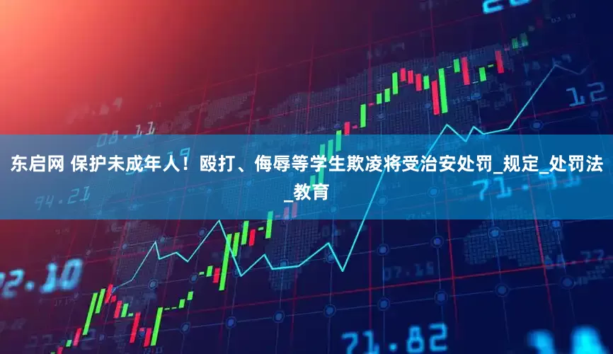 东启网 保护未成年人！殴打、侮辱等学生欺凌将受治安处罚_规定_处罚法_教育