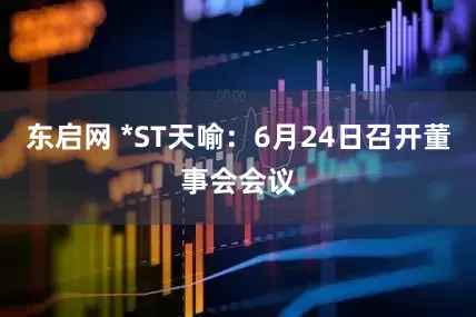东启网 *ST天喻：6月24日召开董事会会议
