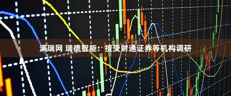 满瑞网 瑞德智能：接受财通证券等机构调研