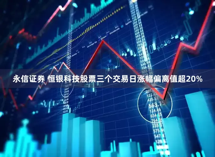 永信证券 恒银科技股票三个交易日涨幅偏离值超20%