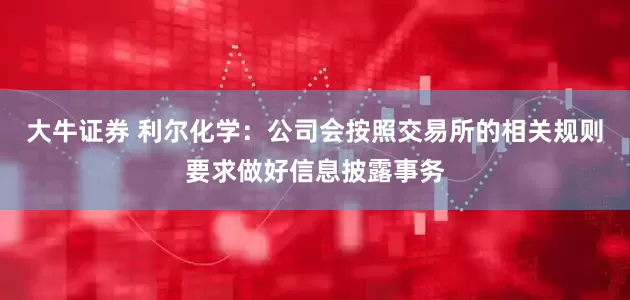 大牛证券 利尔化学：公司会按照交易所的相关规则要求做好信息披露事务