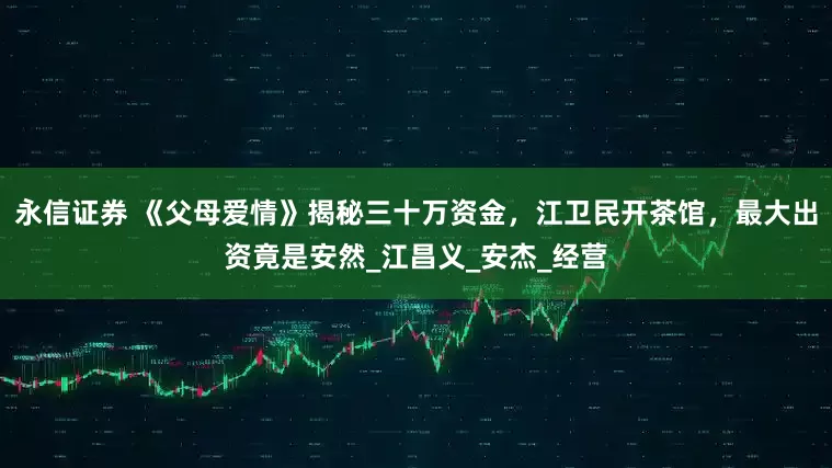 永信证券 《父母爱情》揭秘三十万资金，江卫民开茶馆，最大出资竟是安然_江昌义_安杰_经营