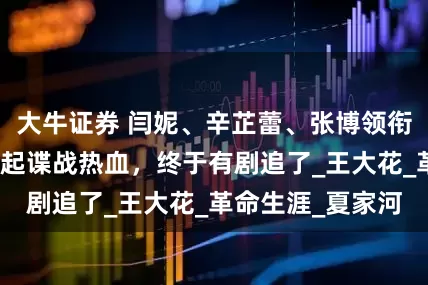 大牛证券 闫妮、辛芷蕾、张博领衔，剧情刺激，燃起谍战热血，终于有剧追了_王大花_革命生涯_夏家河