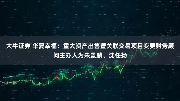 大牛证券 华夏幸福：重大资产出售暨关联交易项目变更财务顾问主办人为朱景麟、沈任扬