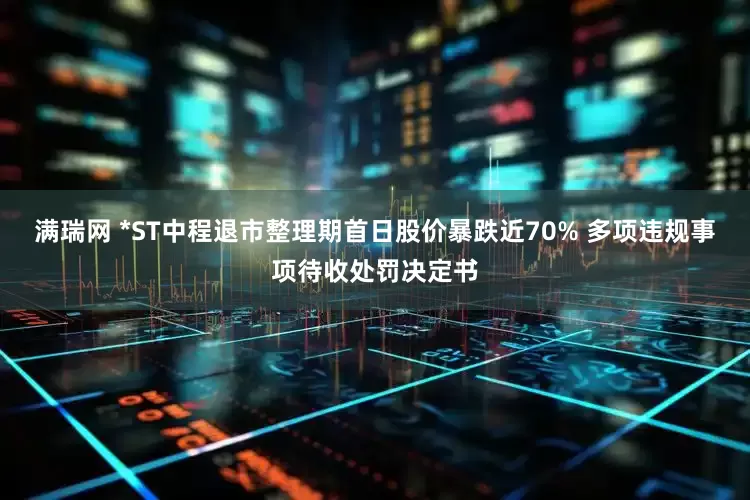 满瑞网 *ST中程退市整理期首日股价暴跌近70% 多项违规事项待收处罚决定书