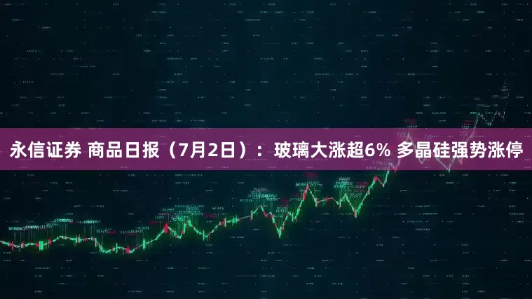 永信证券 商品日报（7月2日）：玻璃大涨超6% 多晶硅强势涨停