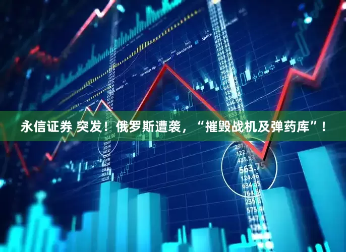 永信证券 突发！俄罗斯遭袭，“摧毁战机及弹药库”！