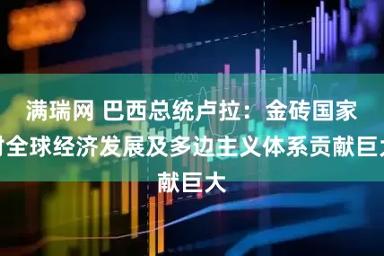 满瑞网 巴西总统卢拉：金砖国家对全球经济发展及多边主义体系贡献巨大