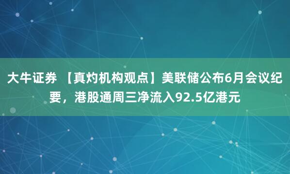 大牛证券 【真灼机构观点】美联储公布6月会议纪要，港股通周三净流入92.5亿港元