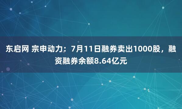 东启网 宗申动力：7月11日融券卖出1000股，融资融券余额8.64亿元