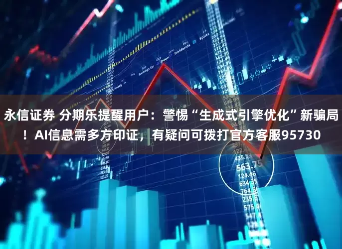 永信证券 分期乐提醒用户：警惕“生成式引擎优化”新骗局！AI信息需多方印证，有疑问可拨打官方客服95730