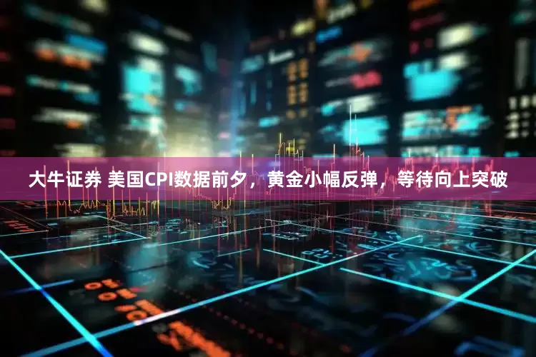 大牛证券 美国CPI数据前夕，黄金小幅反弹，等待向上突破