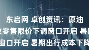 东启网 卓创资讯：原油弱势波动致零售限价下调窗口开启 暑期出行成本下降
