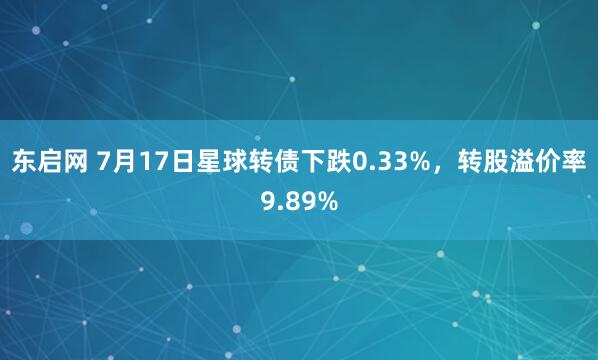 东启网 7月17日星球转债下跌0.33%，转股溢价率9.89%