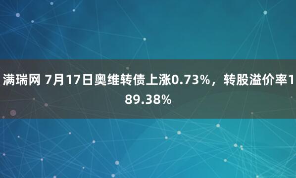 满瑞网 7月17日奥维转债上涨0.73%，转股溢价率189.38%