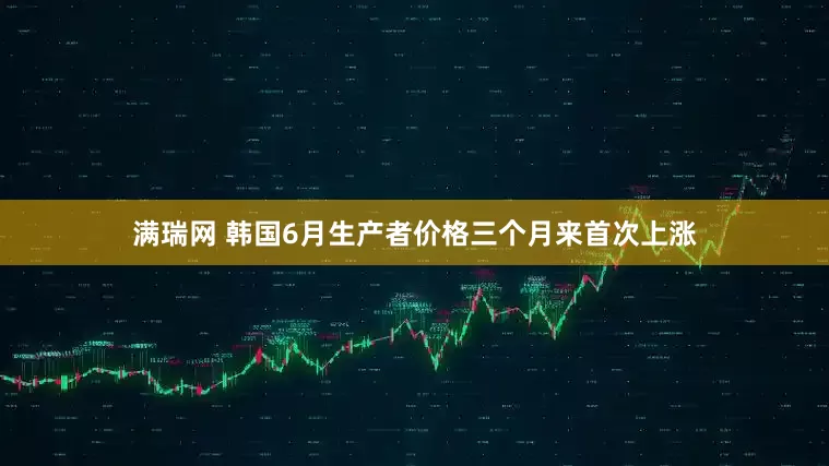 满瑞网 韩国6月生产者价格三个月来首次上涨
