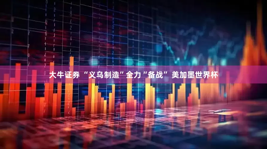 大牛证券 “义乌制造”全力“备战” 美加墨世界杯