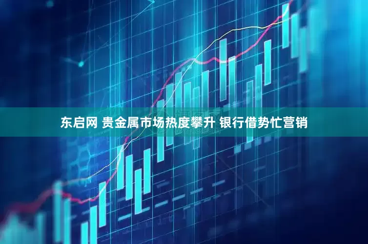 东启网 贵金属市场热度攀升 银行借势忙营销