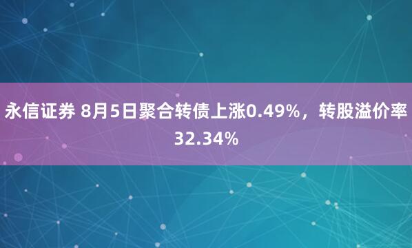 永信证券 8月5日聚合转债上涨0.49%，转股溢价率32.34%