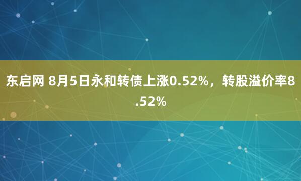 东启网 8月5日永和转债上涨0.52%，转股溢价率8.52%
