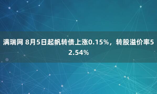 满瑞网 8月5日起帆转债上涨0.15%，转股溢价率52.54%