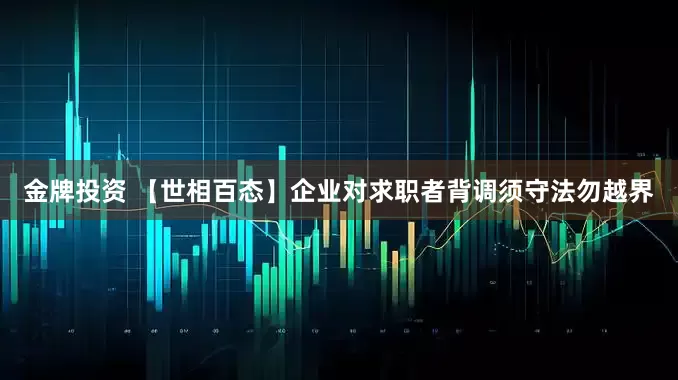 金牌投资 【世相百态】企业对求职者背调须守法勿越界