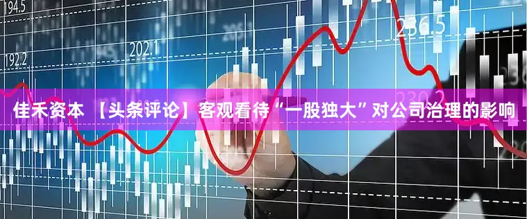 佳禾资本 【头条评论】客观看待“一股独大”对公司治理的影响