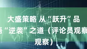 大盛策略 从“跃升”品悟“逆袭”之道（评论员观察）