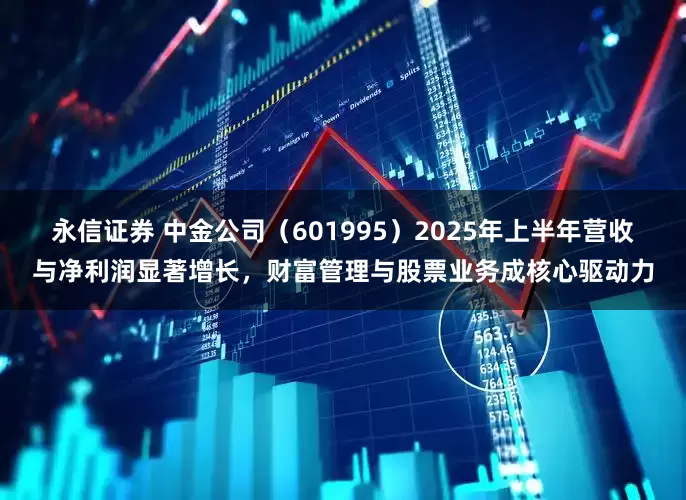 永信证券 中金公司（601995）2025年上半年营收与净利润显著增长，财富管理与股票业务成核心驱动力