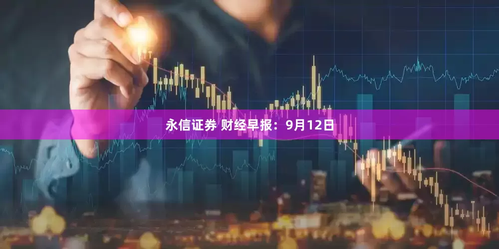 永信证券 财经早报：9月12日