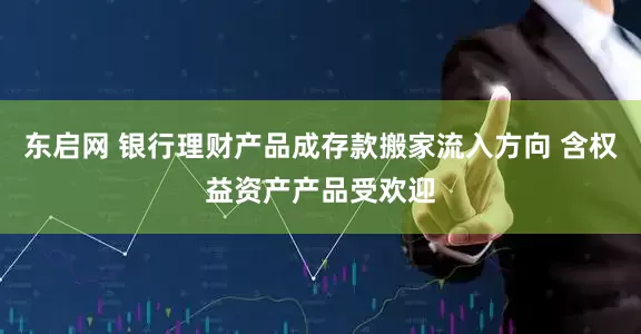 东启网 银行理财产品成存款搬家流入方向 含权益资产产品受欢迎