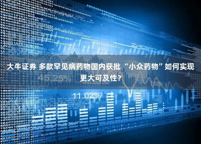 大牛证券 多款罕见病药物国内获批 “小众药物”如何实现更大可及性？