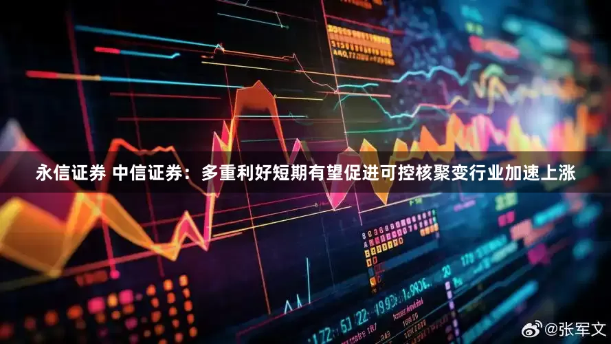 永信证券 中信证券：多重利好短期有望促进可控核聚变行业加速上涨