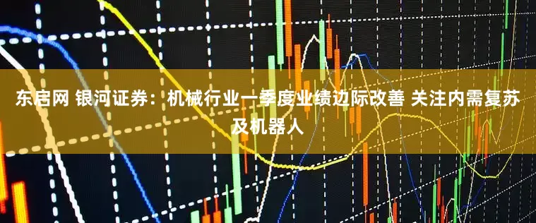 东启网 银河证券：机械行业一季度业绩边际改善 关注内需复苏及机器人