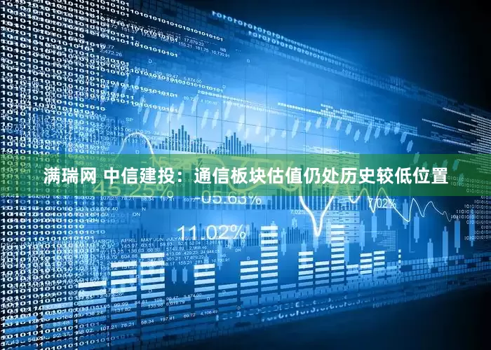 满瑞网 中信建投：通信板块估值仍处历史较低位置