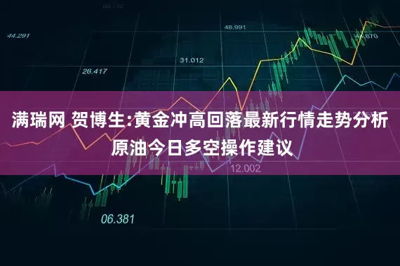 满瑞网 贺博生:黄金冲高回落最新行情走势分析 原油今日多空操作建议