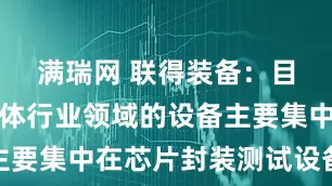满瑞网 联得装备：目前在半导体行业领域的设备主要集中在芯片封装测试设备领域