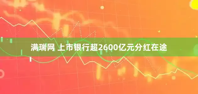 满瑞网 上市银行超2600亿元分红在途