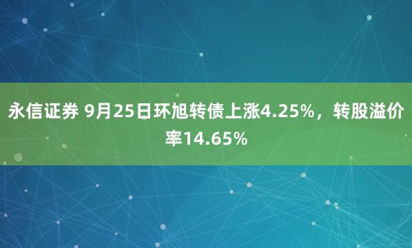 永信证券 9月25日环旭转债上涨4.25%，转股溢价率14.65%
