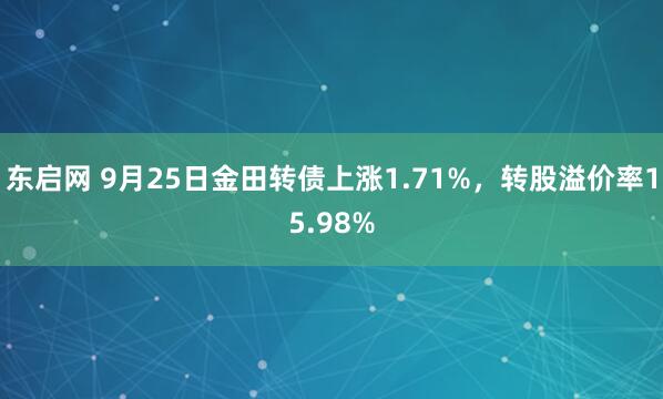 东启网 9月25日金田转债上涨1.71%，转股溢价率15.98%