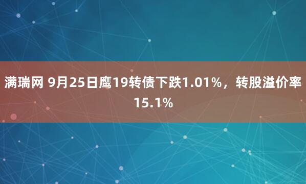 满瑞网 9月25日鹰19转债下跌1.01%，转股溢价率15.1%