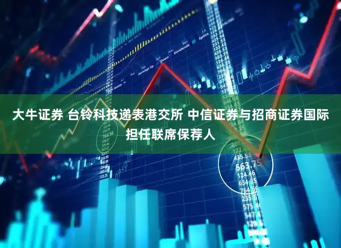 大牛证券 台铃科技递表港交所 中信证券与招商证券国际担任联席保荐人